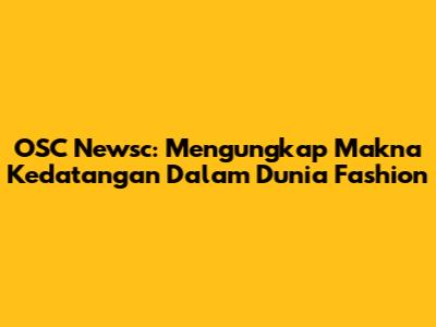 OSC Newsc: Mengungkap Makna Kedatangan Dalam Dunia Fashion