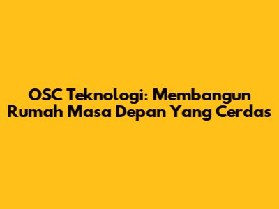 OSC Teknologi: Membangun Rumah Masa Depan Yang Cerdas