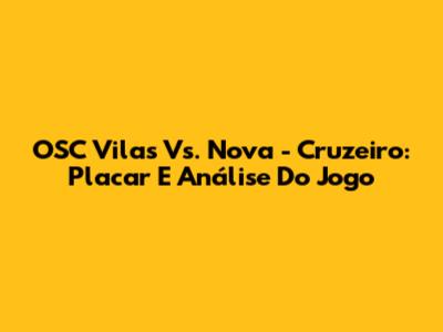 OSC Vilas Vs. Nova - Cruzeiro: Placar E Análise Do Jogo