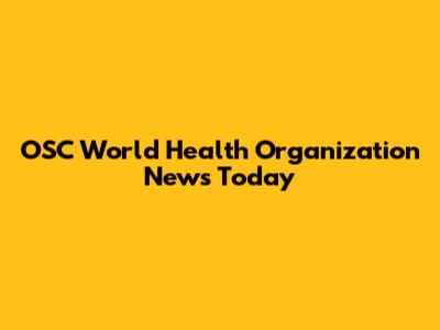 OSC World Health Organization News Today
