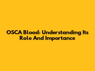 OSCA Blood: Understanding Its Role And Importance