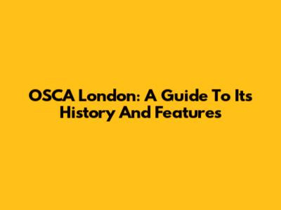 OSCA London: A Guide To Its History And Features