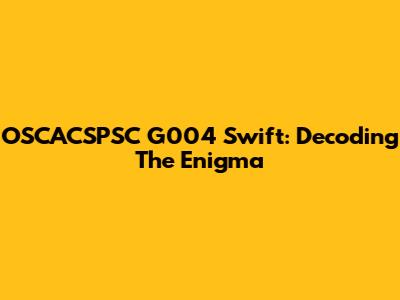 OSCACSPSC G004 Swift: Decoding The Enigma