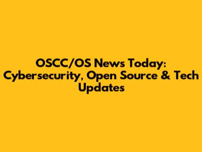 OSCC/OS News Today: Cybersecurity, Open Source & Tech Updates