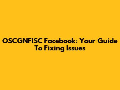 OSCGNFISC Facebook: Your Guide To Fixing Issues