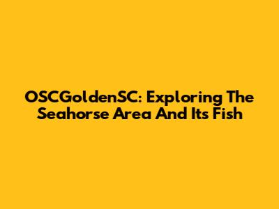 OSCGoldenSC: Exploring The Seahorse Area And Its Fish
