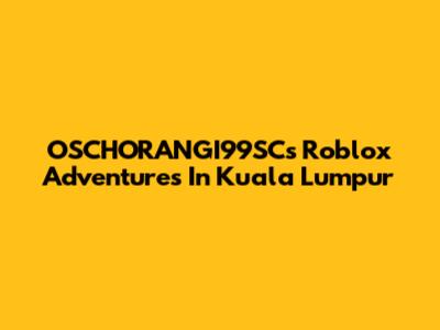 OSCHORANGI99SC's Roblox Adventures In Kuala Lumpur