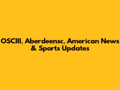 OSCIII, Aberdeensc, American News & Sports Updates