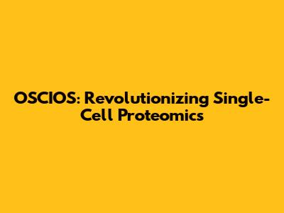 OSCIOS: Revolutionizing Single-Cell Proteomics