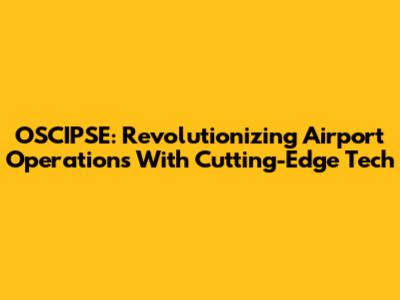 OSCIPSE: Revolutionizing Airport Operations With Cutting-Edge Tech