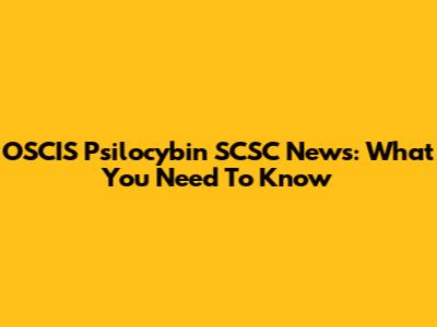 OSCIS Psilocybin SCSC News: What You Need To Know
