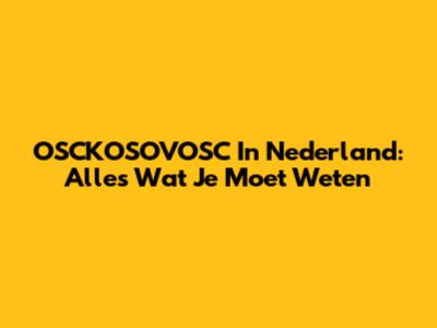 OSCKOSOVOSC In Nederland: Alles Wat Je Moet Weten