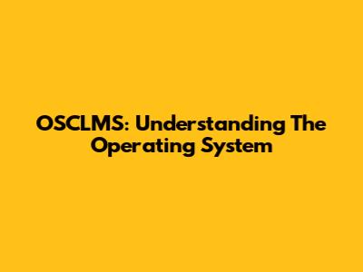 OSCLMS: Understanding The Operating System