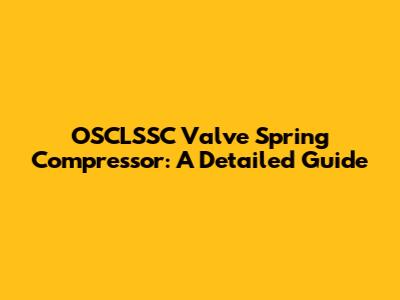 OSCLSSC Valve Spring Compressor: A Detailed Guide