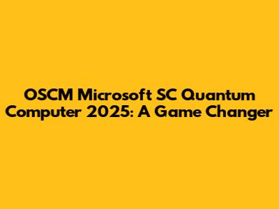 OSCM Microsoft SC Quantum Computer 2025: A Game Changer