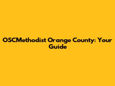 OSCMethodist Orange County: Your Guide