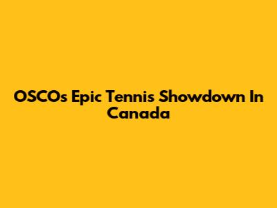 OSCO's Epic Tennis Showdown In Canada