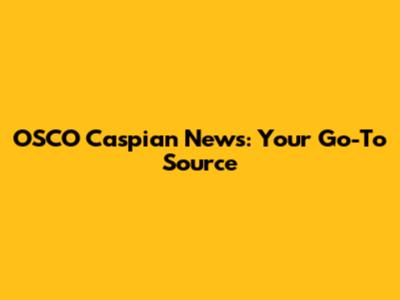 OSCO Caspian News: Your Go-To Source