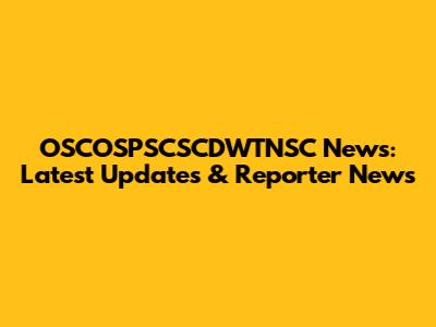OSCOSPSCSCDWTNSC News: Latest Updates & Reporter News