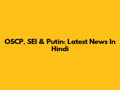 OSCP, SEI & Putin: Latest News In Hindi