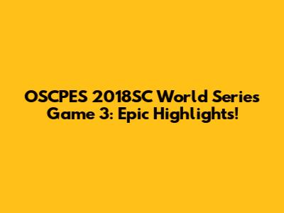 OSCPES 2018SC World Series Game 3: Epic Highlights!
