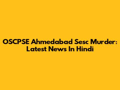 OSCPSE Ahmedabad Sesc Murder: Latest News In Hindi