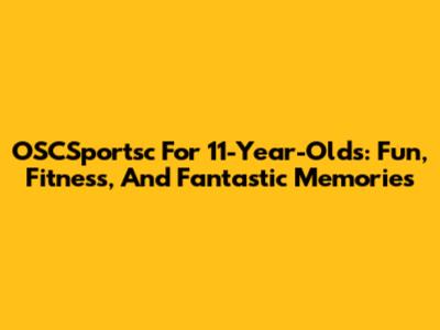 OSCSportsc For 11-Year-Olds: Fun, Fitness, And Fantastic Memories