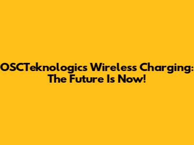 OSCTeknologics Wireless Charging: The Future Is Now!
