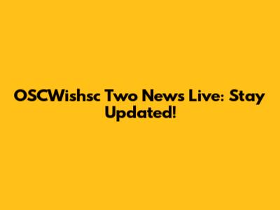 OSCWishsc Two News Live: Stay Updated!