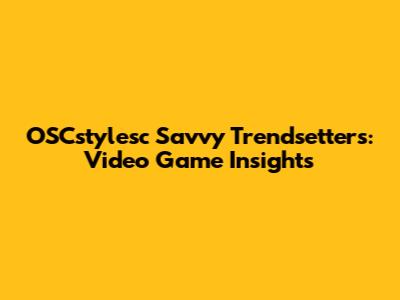 OSCstylesc Savvy Trendsetters: Video Game Insights