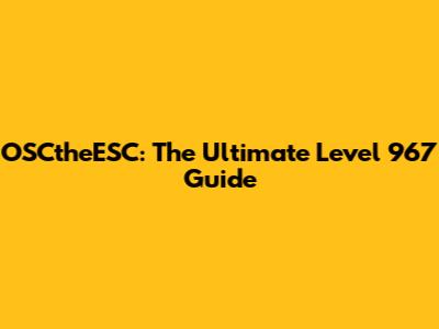 OSCtheESC: The Ultimate Level 967 Guide