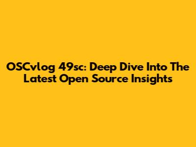 OSCvlog 49sc: Deep Dive Into The Latest Open Source Insights