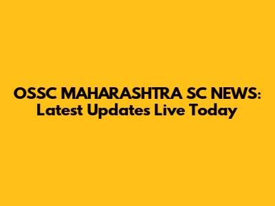 OSSC MAHARASHTRA SC NEWS: Latest Updates Live Today
