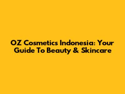 OZ Cosmetics Indonesia: Your Guide To Beauty & Skincare