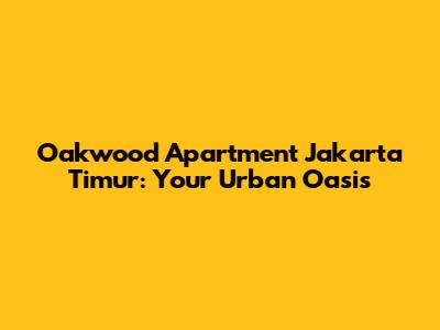 Oakwood Apartment Jakarta Timur: Your Urban Oasis