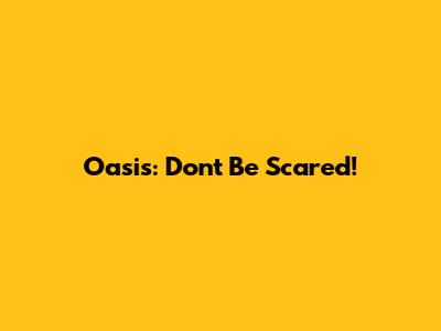 Oasis: Don't Be Scared!
