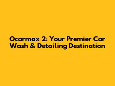 Ocarmax 2: Your Premier Car Wash & Detailing Destination