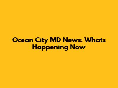 Ocean City MD News: What's Happening Now