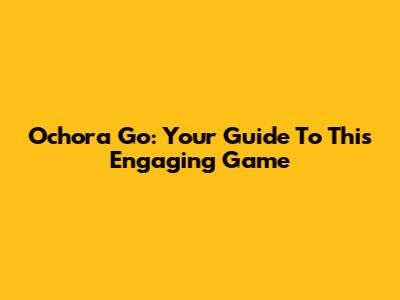 Ochora Go: Your Guide To This Engaging Game