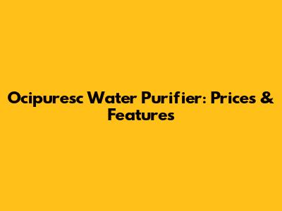 Ocipuresc Water Purifier: Prices & Features