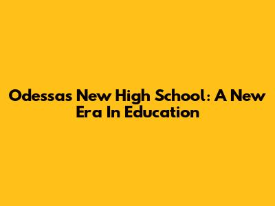 Odessa's New High School: A New Era In Education