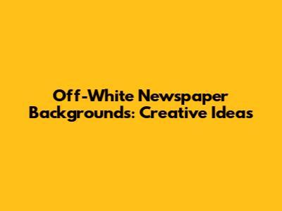 Off-White Newspaper Backgrounds: Creative Ideas