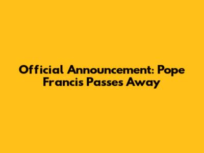 Official Announcement: Pope Francis Passes Away