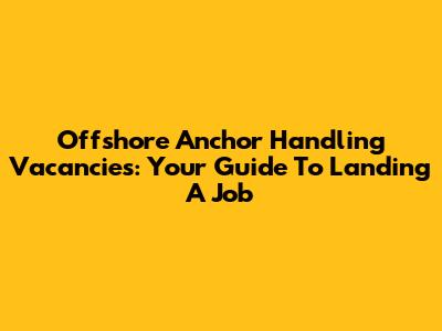 Offshore Anchor Handling Vacancies: Your Guide To Landing A Job