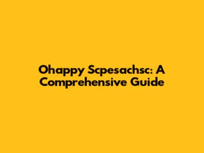 Ohappy Scpesachsc: A Comprehensive Guide