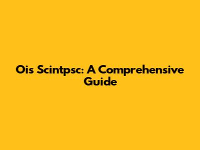 Ois Scintpsc: A Comprehensive Guide