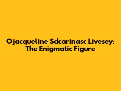 Ojacqueline Sckarinasc Livesey: The Enigmatic Figure