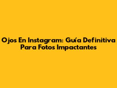 Ojos En Instagram: Guía Definitiva Para Fotos Impactantes