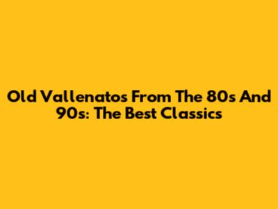 Old Vallenatos From The 80s And 90s: The Best Classics