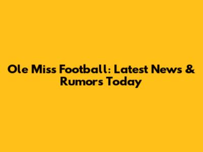 Ole Miss Football: Latest News & Rumors Today